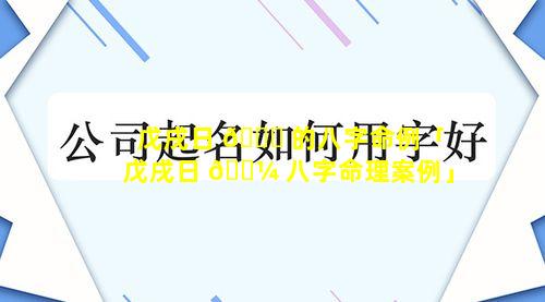 戊戌日 🐛 的八字命例「戊戌日 🐼 八字命理案例」